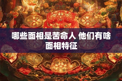 哪些面相是苦命人 他们有啥面相特征