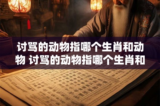 讨骂的动物指哪个生肖和动物 讨骂的动物指哪个生肖和动物呢