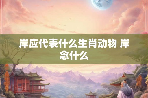 岸应代表什么生肖动物 岸念什么