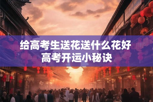 给高考生送花送什么花好 高考开运小秘诀