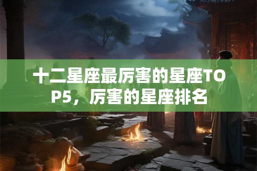 十二星座最厉害的星座TOP5，厉害的星座排名