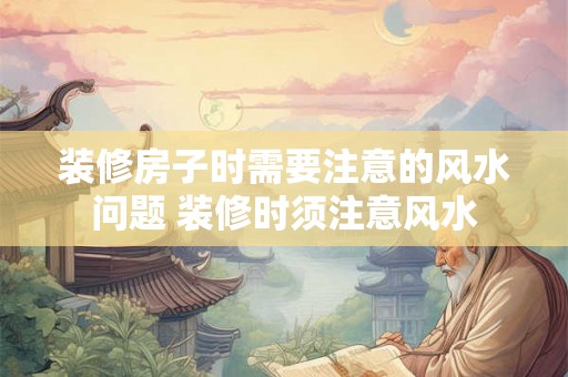 装修房子时需要注意的风水问题 装修时须注意风水