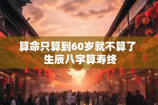 算命只算到60岁就不算了  生辰八字算寿终