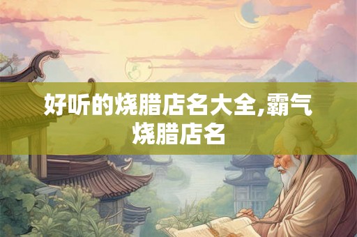好听的烧腊店名大全,霸气烧腊店名