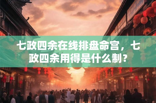 七政四余在线排盘命宫，七政四余用得是什么制？