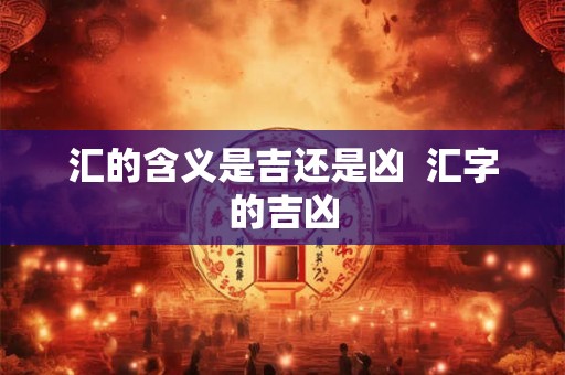 汇的含义是吉还是凶  汇字的吉凶