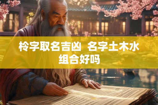 柃字取名吉凶  名字土木水组合好吗