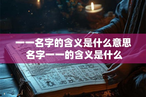 一一名字的含义是什么意思 名字一一的含义是什么