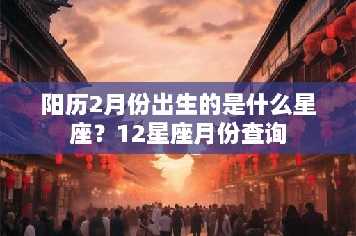 阳历2月份出生的是什么星座？12星座月份查询
