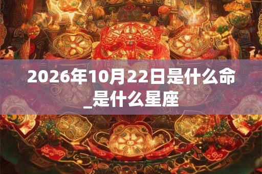 2026年10月22日是什么命_是什么星座 2026年10月22日是什么命_是什么星座
