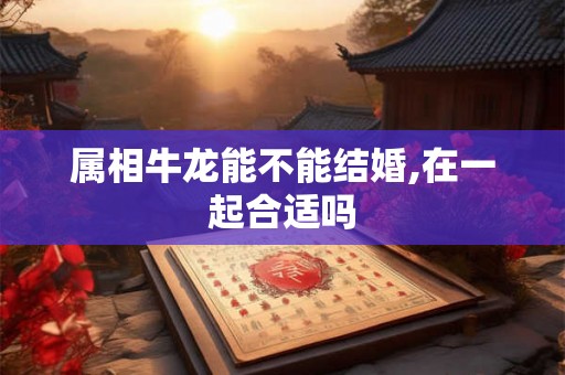 属相牛龙能不能结婚,在一起合适吗