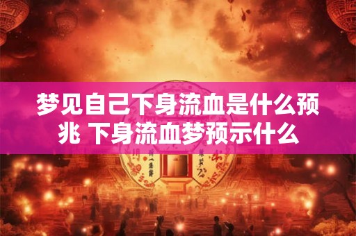 梦见自己下身流血是什么预兆 下身流血梦预示什么