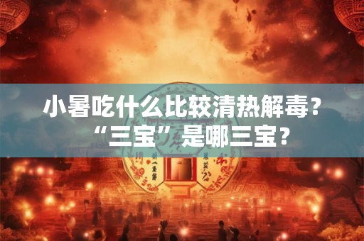 小暑吃什么比较清热解毒?“三宝”是哪三宝? 小暑吃什么比较清热解毒?“三宝”是哪三宝?