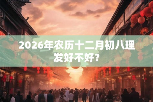 2026年农历十二月初八理发好不好？