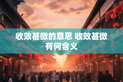 收效甚微的意思 收效甚微有何含义 收效甚微的意思 收效甚微有何含义