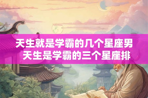 天生就是学霸的几个星座男  天生是学霸的三个星座排名