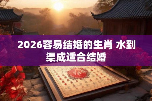 2026容易结婚的生肖 水到渠成适合结婚