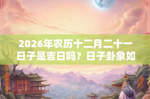 2026年农历十二月二十一日子是吉日吗？日子卦象如何？