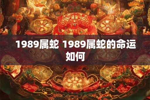 1989属蛇 1989属蛇的命运如何