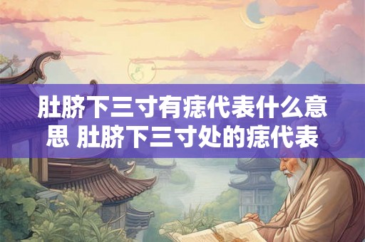 肚脐下三寸有痣代表什么意思 肚脐下三寸处的痣代表什么意义