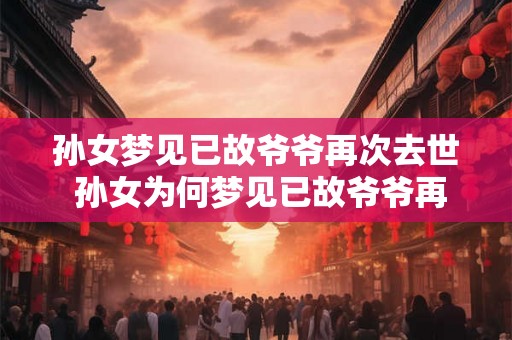 孙女梦见已故爷爷再次去世 孙女为何梦见已故爷爷再次去世 孙女梦见已故爷爷再次去世 孙女为何梦见已故爷爷再次去世
