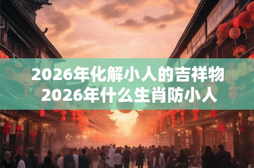 2026年化解小人的吉祥物 2026年什么生肖防小人