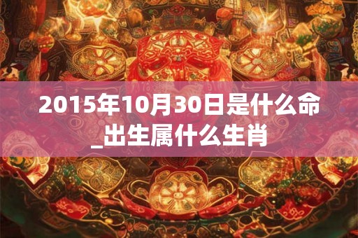 2015年10月30日是什么命_出生属什么生肖 2015年10月30日是什么命_出生属什么生肖