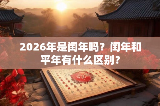 2026年是闰年吗？闰年和平年有什么区别？