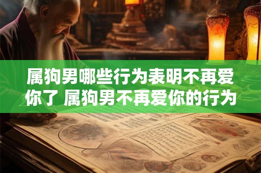 属狗男哪些行为表明不再爱你了 属狗男不再爱你的行为表现