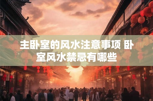 主卧室的风水注意事项 卧室风水禁忌有哪些