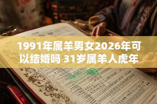 1991年属羊男女2026年可以结婚吗 31岁属羊人虎年结婚要注意什么 1991年属羊男女2026年可以结婚吗 31岁属羊人虎年结婚要注意什么