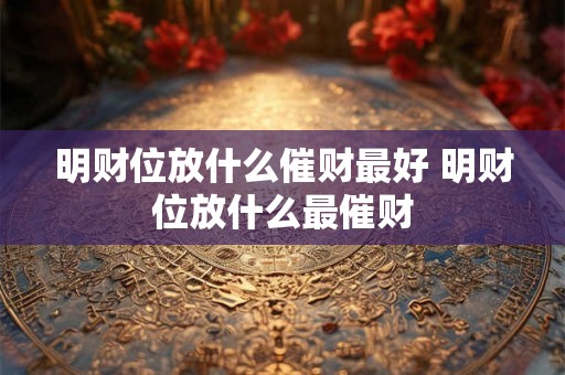 明财位放什么催财最好 明财位放什么最催财