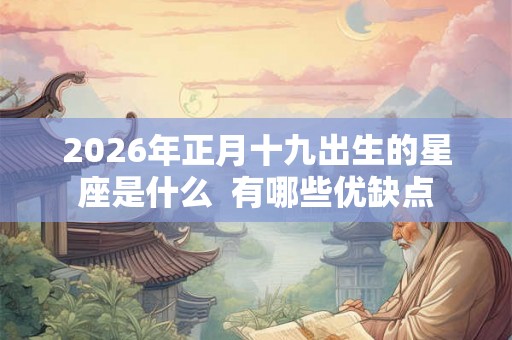2026年正月十九出生的星座是什么 有哪些优缺点 2026年正月十九出生的星座是什么 有哪些优缺点