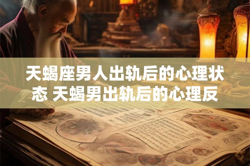 天蝎座男人出轨后的心理状态 天蝎男出轨后的心理反应