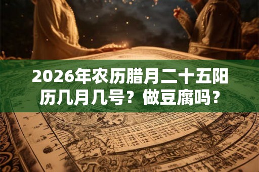 2026年农历腊月二十五阳历几月几号？做豆腐吗？