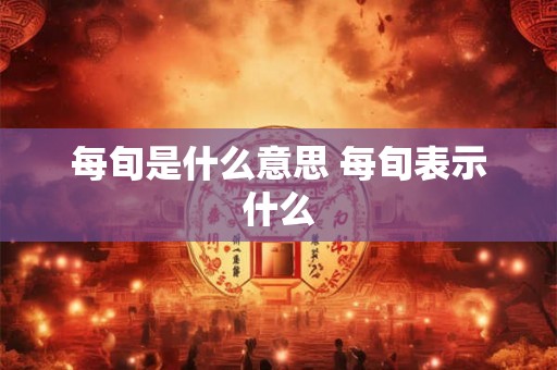 每旬是什么意思 每旬表示什么 每旬是什么意思 每旬表示什么