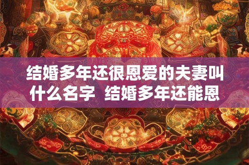 结婚多年还很恩爱的夫妻叫什么名字 结婚多年还能恩爱如初吗 结婚多年还很恩爱的夫妻叫什么名字 结婚多年还能恩爱如初吗