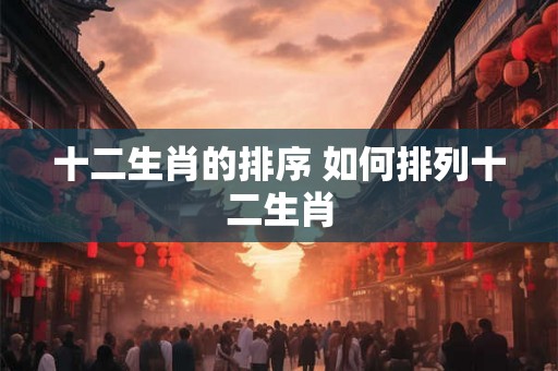 十二生肖的排序 如何排列十二生肖