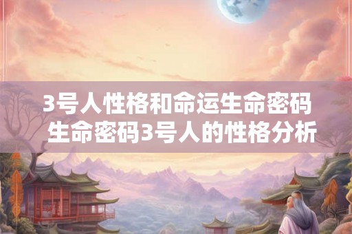 3号人性格和命运生命密码 生命密码3号人的性格分析 3号人性格和命运生命密码 生命密码3号人的性格分析