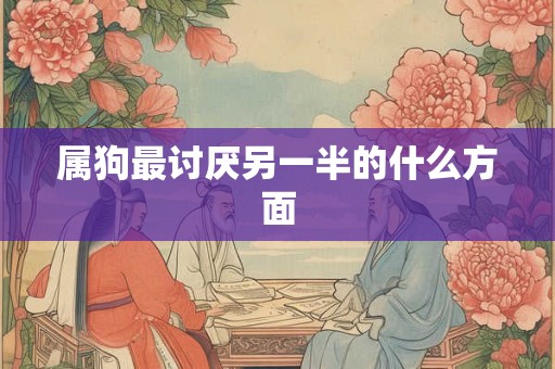 属狗最讨厌另一半的什么方面