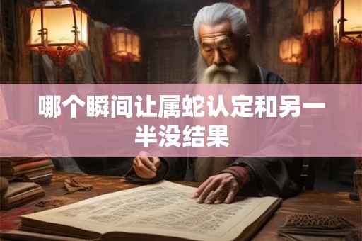 哪个瞬间让属蛇认定和另一半没结果