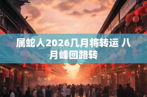 属蛇人2026几月将转运 八月峰回路转