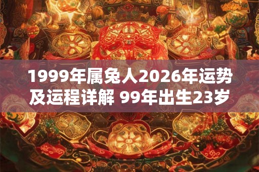1999年属兔人2026年运势及运程详解 99年出生23岁兔人在虎年每月运势 1999年属兔人2026年运势及运程详解 99年出生23岁兔人在虎年每月运势