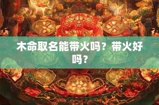 木命取名能带火吗？带火好吗？