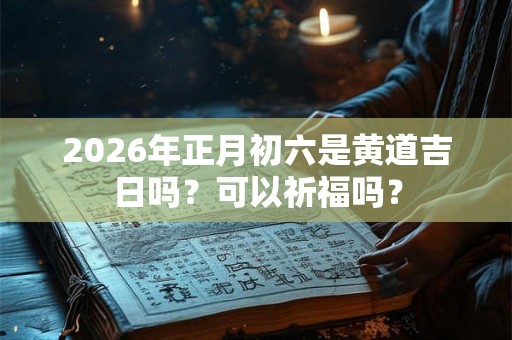 2026年正月初六是黄道吉日吗？可以祈福吗？