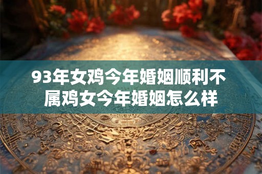 93年女鸡今年婚姻顺利不 属鸡女今年婚姻怎么样