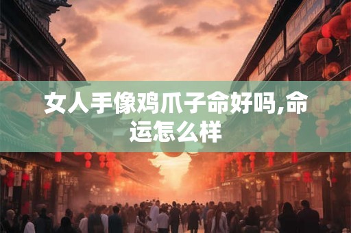 女人手像鸡爪子命好吗,命运怎么样 女人手像鸡爪子命好吗,命运怎么样
