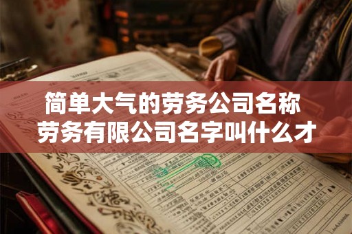 简单大气的劳务公司名称 劳务有限公司名字叫什么才好