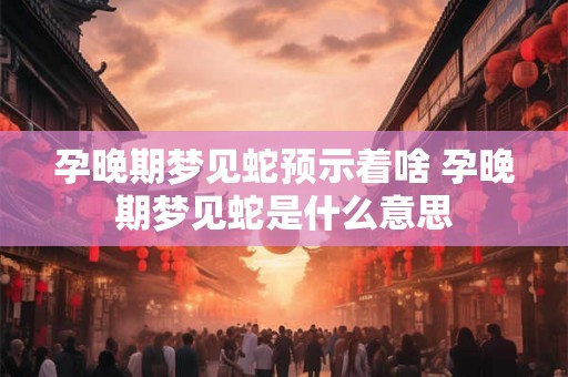 孕晚期梦见蛇预示着啥 孕晚期梦见蛇是什么意思