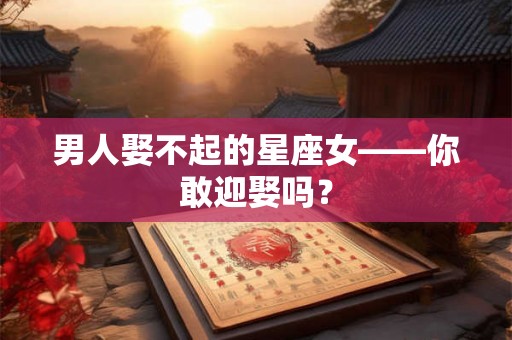 男人娶不起的星座女——你敢迎娶吗？
